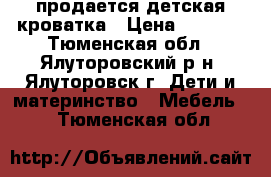 продается детская кроватка › Цена ­ 4 000 - Тюменская обл., Ялуторовский р-н, Ялуторовск г. Дети и материнство » Мебель   . Тюменская обл.